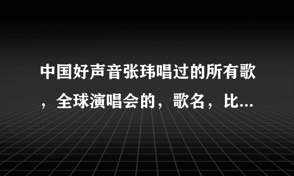 中国好声音张玮唱过的所有歌，全球演唱会的，歌名，比如:让世界为你转身