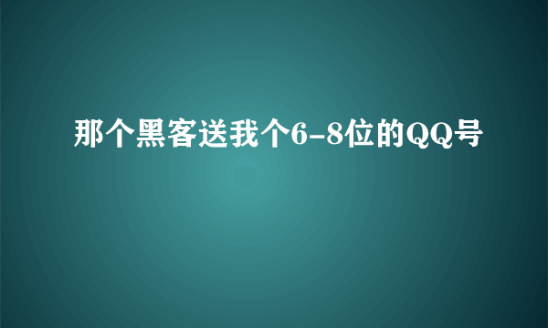 那个黑客送我个6-8位的QQ号