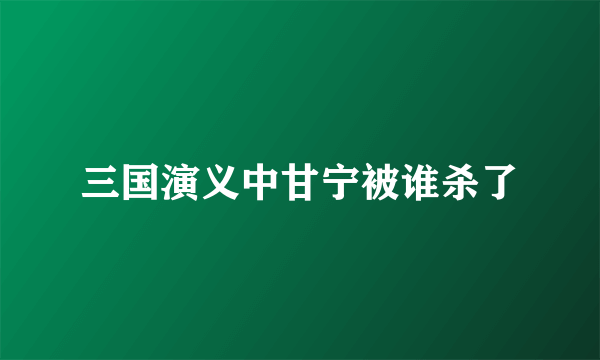 三国演义中甘宁被谁杀了