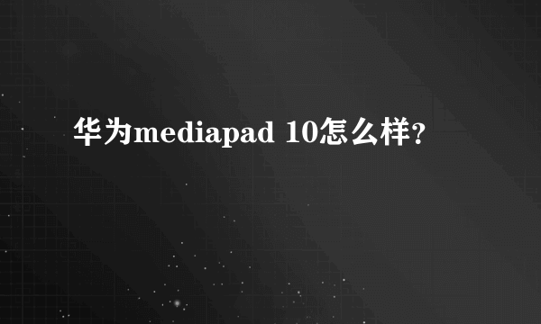 华为mediapad 10怎么样？