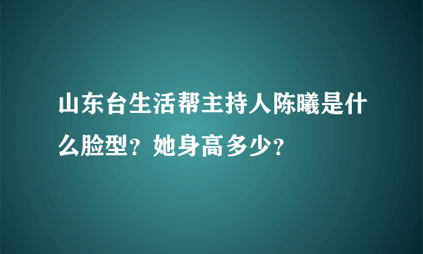 山东台生活帮主持人陈曦是什么脸型？她身高多少？