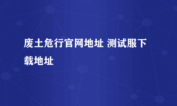 废土危行官网地址 测试服下载地址