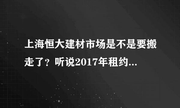 上海恒大建材市场是不是要搬走了？听说2017年租约到期了，不续租了？