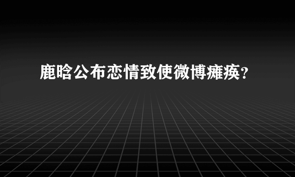 鹿晗公布恋情致使微博瘫痪？