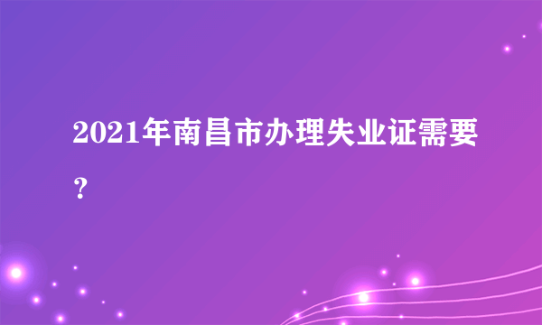 2021年南昌市办理失业证需要？