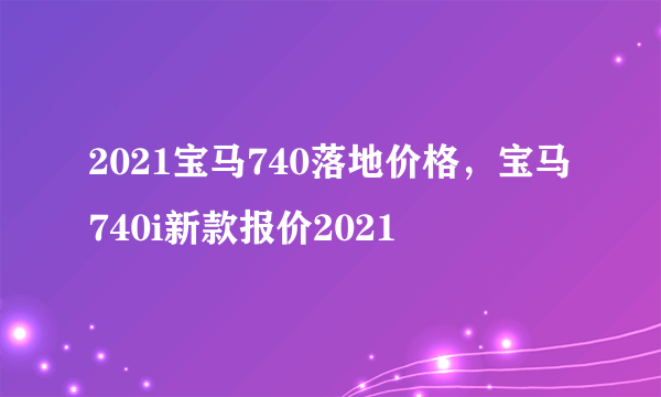 2021宝马740落地价格，宝马740i新款报价2021