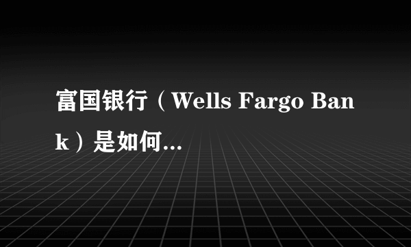 富国银行（Wells Fargo Bank）是如何安然度过金融危机并且走到今天这一步的？