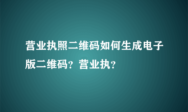 营业执照二维码如何生成电子版二维码？营业执？