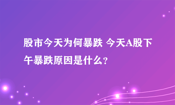 股市今天为何暴跌 今天A股下午暴跌原因是什么？