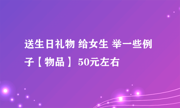 送生日礼物 给女生 举一些例子【物品】 50元左右