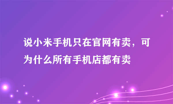 说小米手机只在官网有卖，可为什么所有手机店都有卖