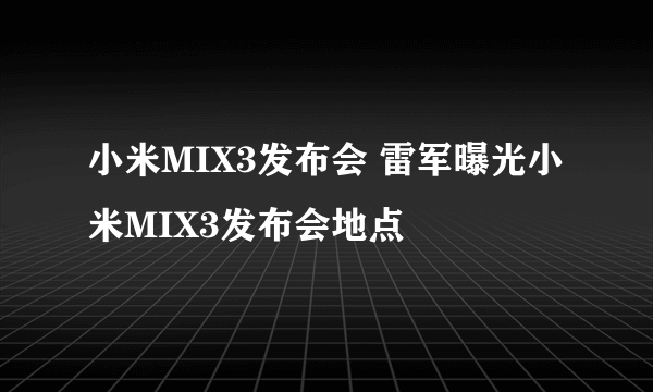 小米MIX3发布会 雷军曝光小米MIX3发布会地点