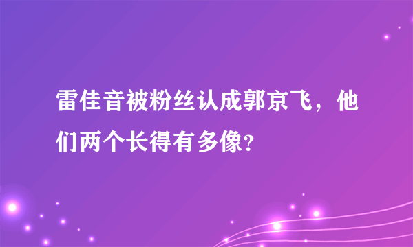 雷佳音被粉丝认成郭京飞，他们两个长得有多像？