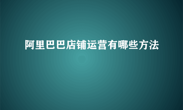 阿里巴巴店铺运营有哪些方法