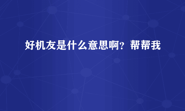 好机友是什么意思啊？帮帮我