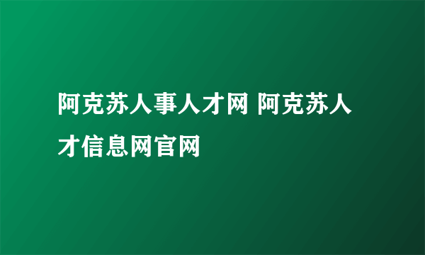 阿克苏人事人才网 阿克苏人才信息网官网