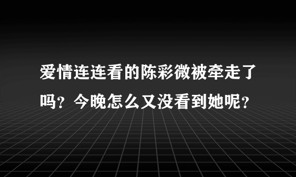 爱情连连看的陈彩微被牵走了吗？今晚怎么又没看到她呢？