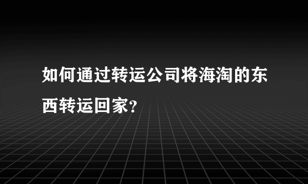 如何通过转运公司将海淘的东西转运回家？