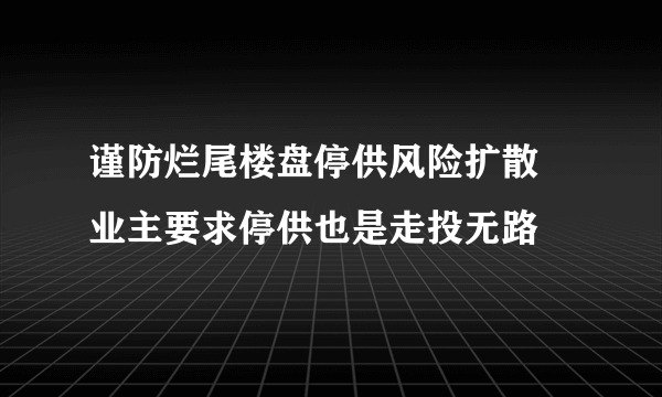 谨防烂尾楼盘停供风险扩散 业主要求停供也是走投无路