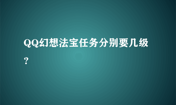 QQ幻想法宝任务分别要几级？