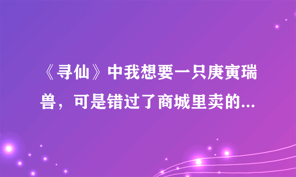 《寻仙》中我想要一只庚寅瑞兽，可是错过了商城里卖的时间，怎么办