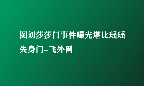 图刘莎莎门事件曝光堪比瑶瑶失身门-飞外网