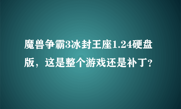 魔兽争霸3冰封王座1.24硬盘版，这是整个游戏还是补丁？