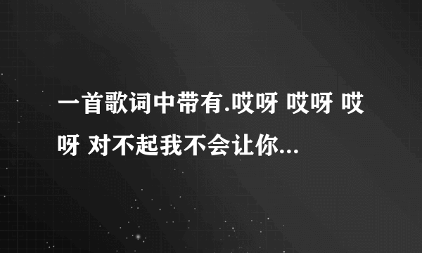 一首歌词中带有.哎呀 哎呀 哎呀 对不起我不会让你在一起 的歌是什么