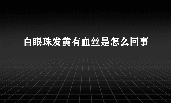 白眼珠发黄有血丝是怎么回事