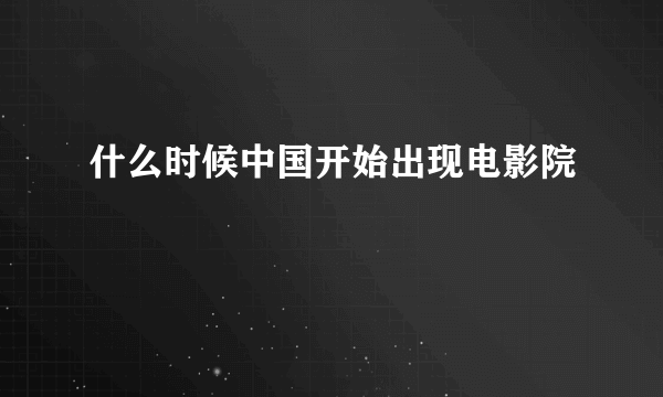 什么时候中国开始出现电影院