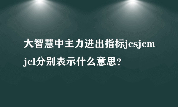 大智慧中主力进出指标jcsjcmjcl分别表示什么意思？