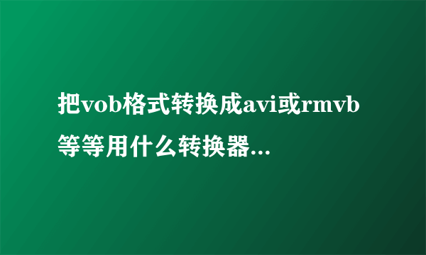 把vob格式转换成avi或rmvb等等用什么转换器最好？能画质无损吗？