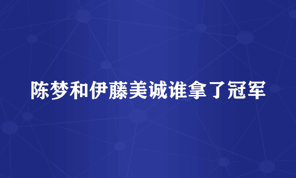 陈梦和伊藤美诚谁拿了冠军