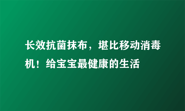 长效抗菌抹布，堪比移动消毒机！给宝宝最健康的生活