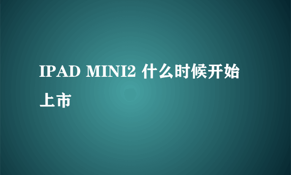 IPAD MINI2 什么时候开始上市