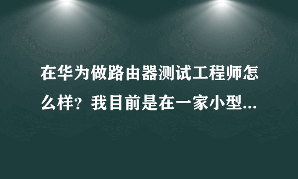 在华为做路由器测试工程师怎么样？我目前是在一家小型的通信公司做售前以及售后工作，工作快2年时间