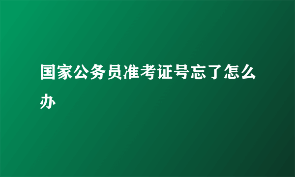 国家公务员准考证号忘了怎么办