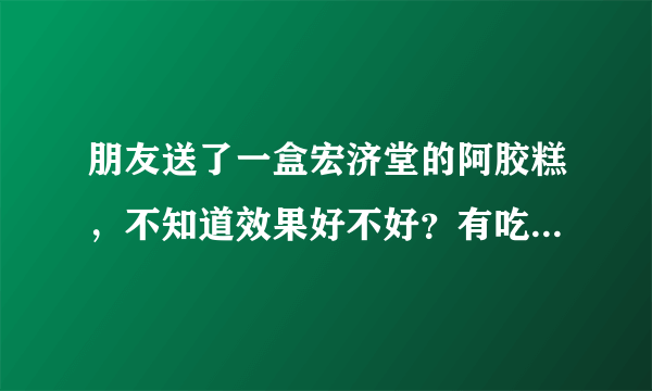 朋友送了一盒宏济堂的阿胶糕，不知道效果好不好？有吃过的吗？