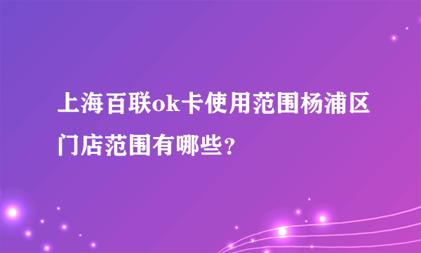 上海百联ok卡使用范围杨浦区门店范围有哪些？