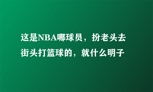 这是NBA哪球员，扮老头去街头打篮球的，就什么明子