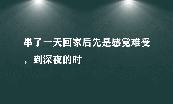 串了一天回家后先是感觉难受，到深夜的时