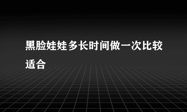 黑脸娃娃多长时间做一次比较适合