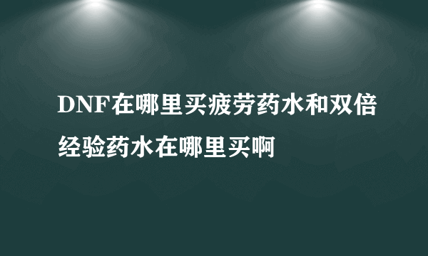 DNF在哪里买疲劳药水和双倍经验药水在哪里买啊