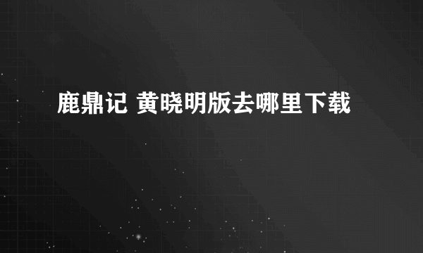 鹿鼎记 黄晓明版去哪里下载