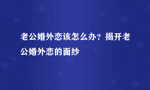 老公婚外恋该怎么办？揭开老公婚外恋的面纱