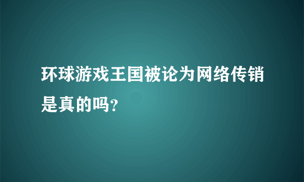 环球游戏王国被论为网络传销是真的吗？