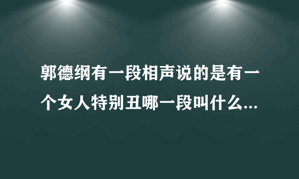 郭德纲有一段相声说的是有一个女人特别丑哪一段叫什么名字来？