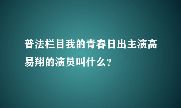 普法栏目我的青春日出主演高易翔的演员叫什么？