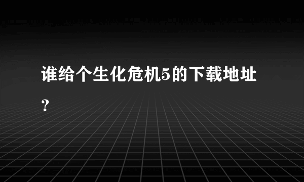 谁给个生化危机5的下载地址？