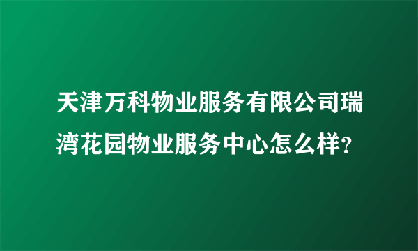 天津万科物业服务有限公司瑞湾花园物业服务中心怎么样？